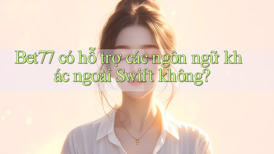 Bet77 có hỗ trợ các ngôn ngữ khác ngoài Swift không?