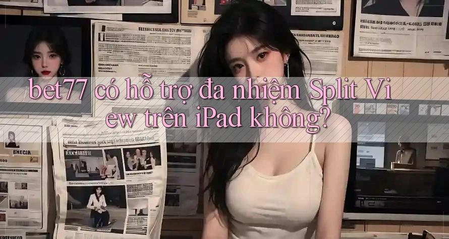 bet77 có hỗ trợ đa nhiệm Split View trên iPad không? bet77 có hỗ trợ đa nhiệm Split View trên iPad không?