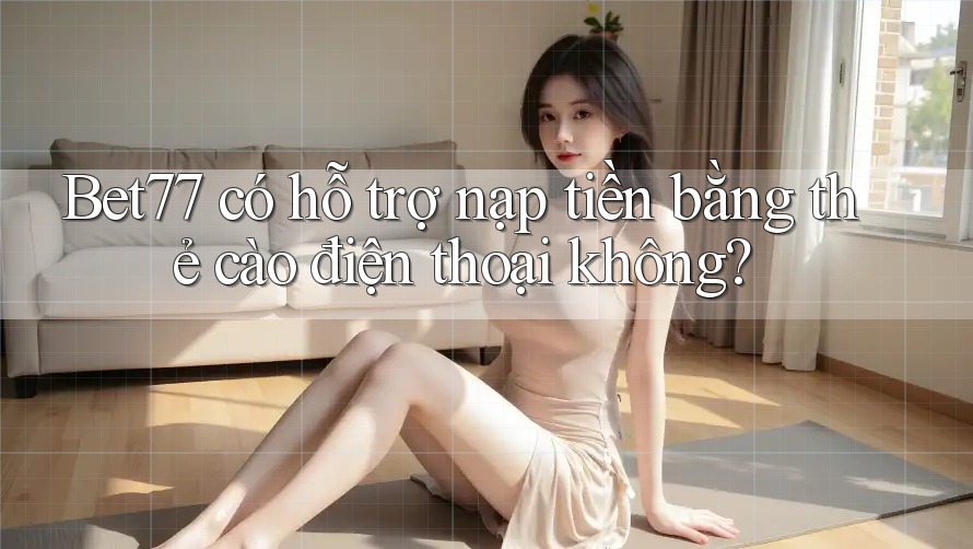 Bet77 có hỗ trợ nạp tiền bằng thẻ cào điện thoại không?