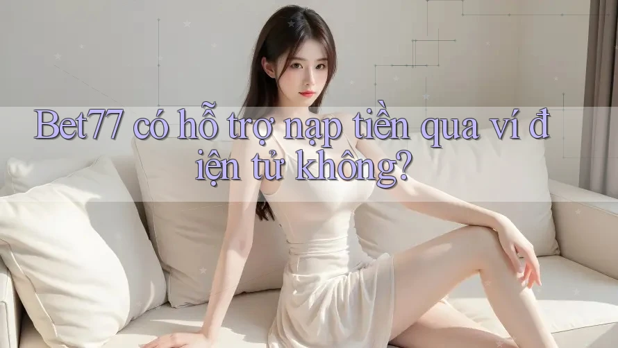 Bet77 có hỗ trợ nạp tiền qua ví điện tử không?
