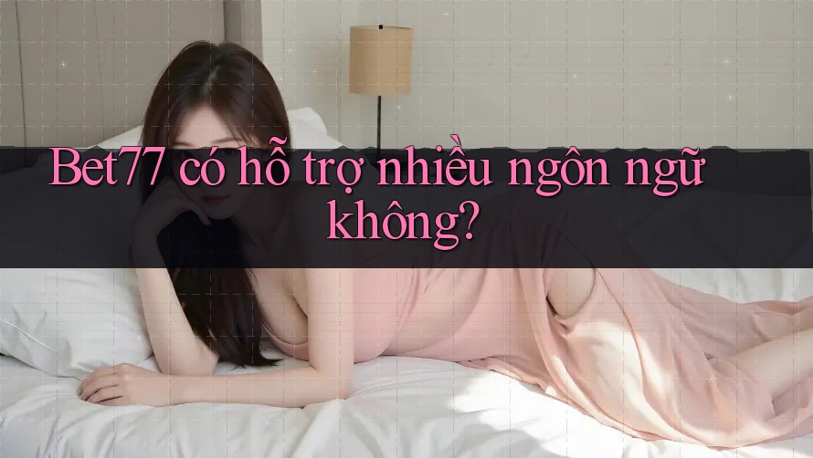 Bet77 có hỗ trợ nhiều ngôn ngữ không?