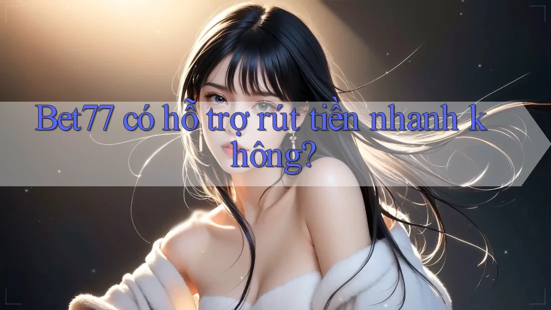 Bet77 có hỗ trợ rút tiền nhanh không? Bet77 có hỗ trợ rút tiền nhanh không?