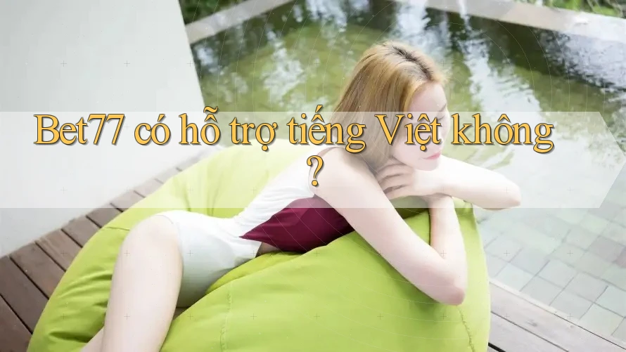 Bet77 có hỗ trợ tiếng Việt không?