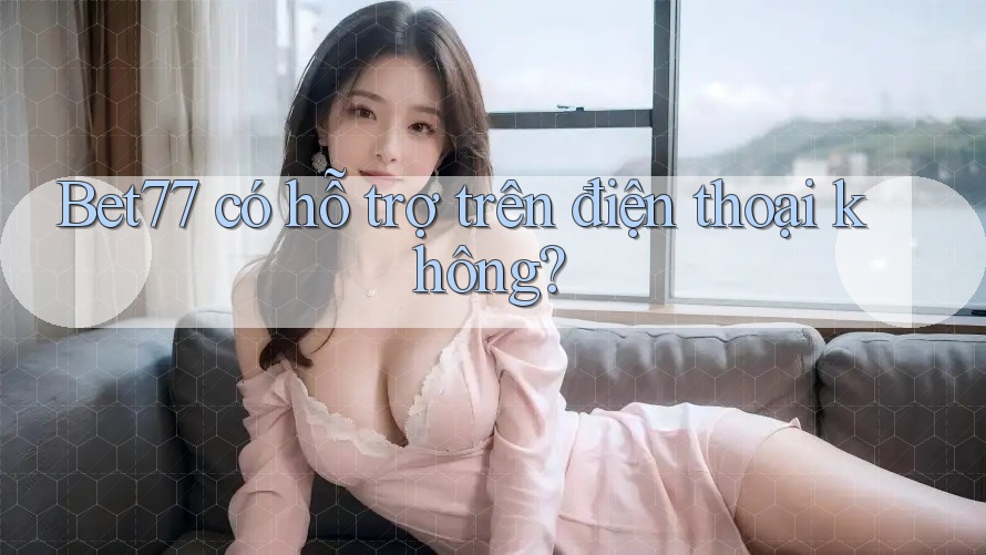 Bet77 có hỗ trợ trên điện thoại không? Bet77 có hỗ trợ trên điện thoại không?
