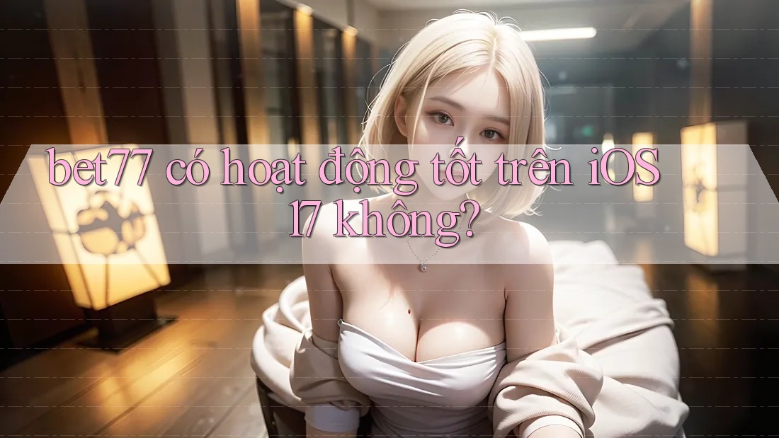 Bet77 có hoạt động tốt trên iOS 17 không? Bet77 có hoạt động tốt trên iOS 17 không?