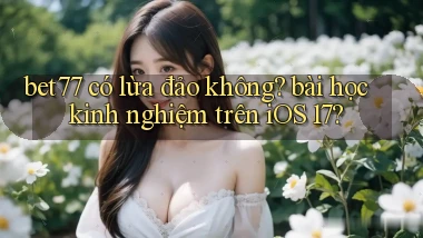 bet77 có lừa đảo không bài học kinh nghiệm trên iOS 17