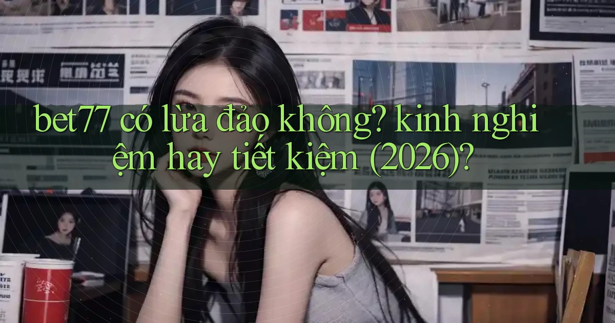 bet77 có lừa đảo không kinh nghiệm hay tiết kiệm (2026)