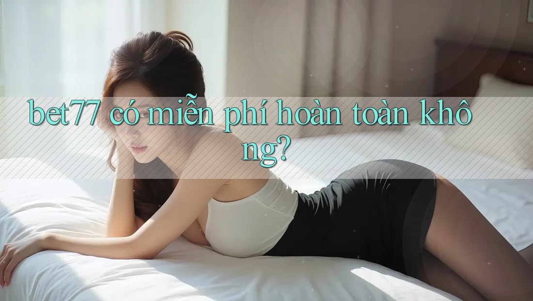 bet77 có miễn phí hoàn toàn không? bet77 có miễn phí hoàn toàn không?