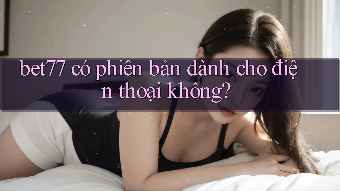 bet77 có phiên bản dành cho điện thoại không? bet77 có phiên bản dành cho điện thoại không?