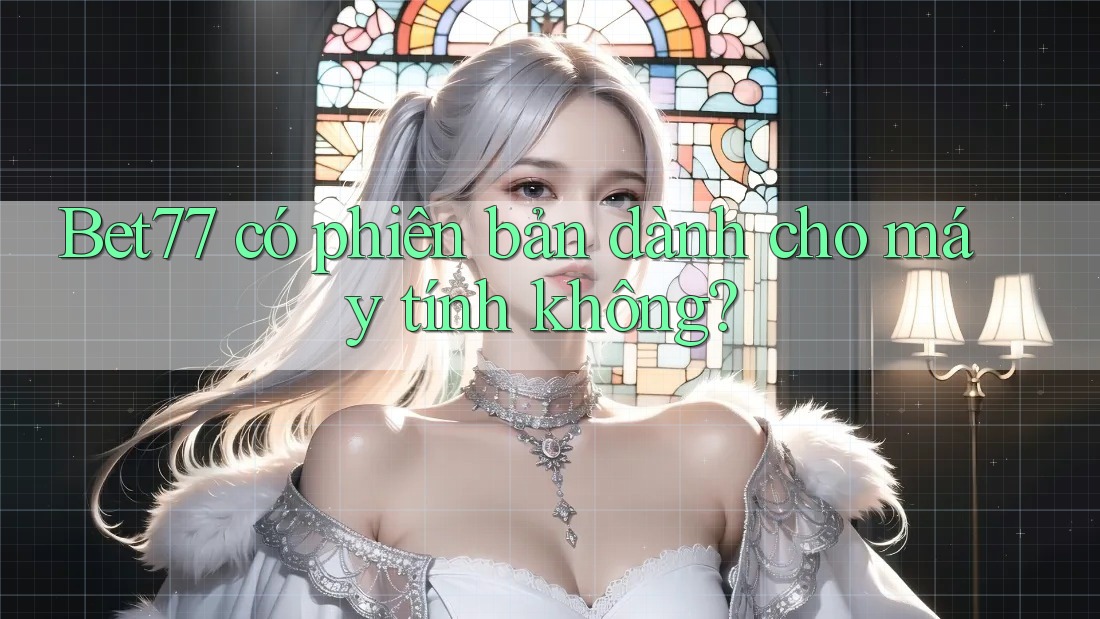 Bet77 có phiên bản dành cho máy tính không? Bet77 có phiên bản dành cho máy tính không?
