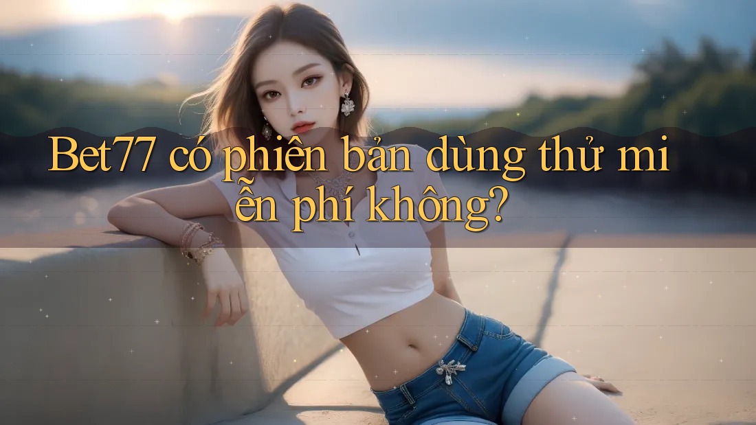 Bet77 có phiên bản dùng thử miễn phí không?