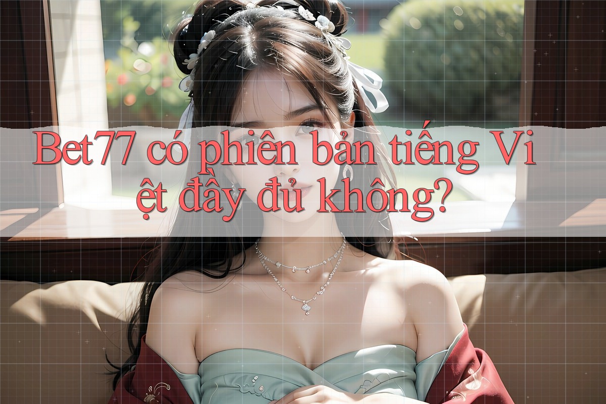 Bet77 có phiên bản tiếng Việt đầy đủ không? Bet77 có phiên bản tiếng Việt đầy đủ không?