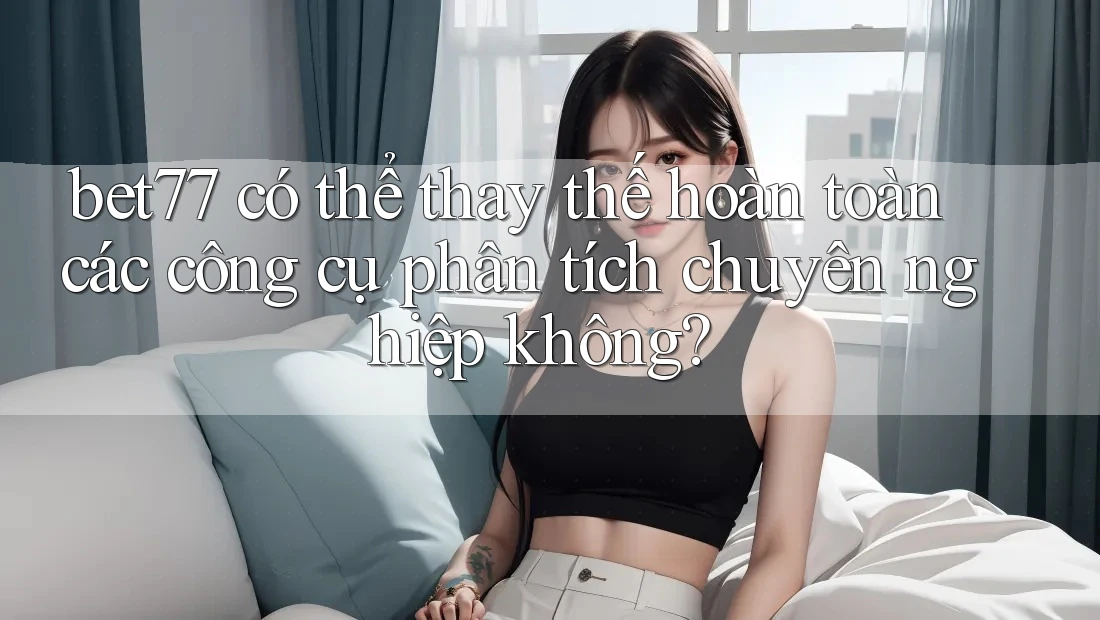 bet77 có thể thay thế hoàn toàn các công cụ phân tích chuyên nghiệp không? bet77 có thể thay thế hoàn toàn các công cụ phân tích chuyên nghiệp không?