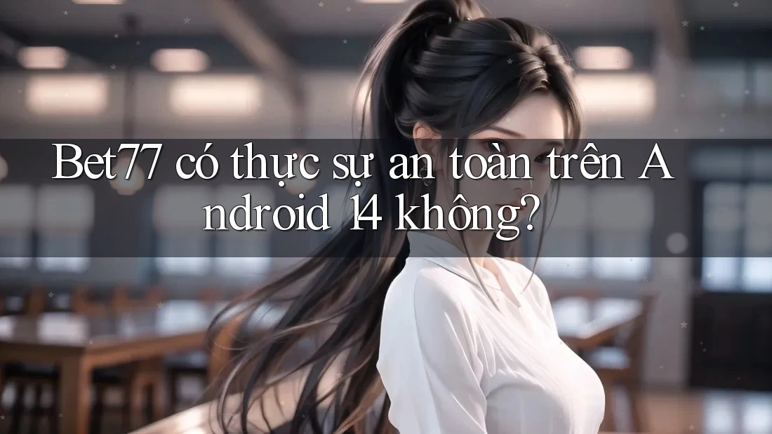 Bet77 có thực sự an toàn trên Android 14 không?