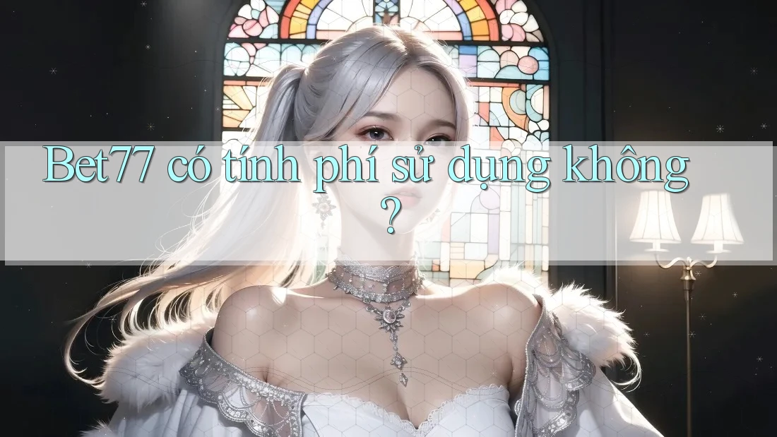 Bet77 có tính phí sử dụng không? Bet77 có tính phí sử dụng không?