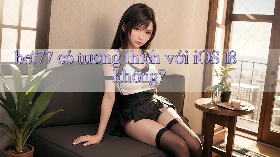 bet77 có tương thích với iOS 18 không?