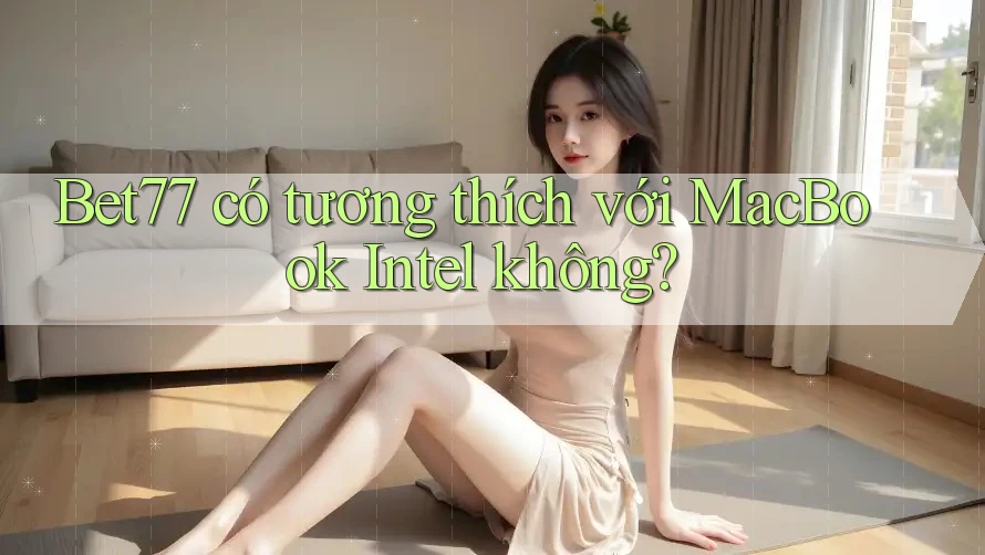 Bet77 có tương thích với MacBook Intel không?