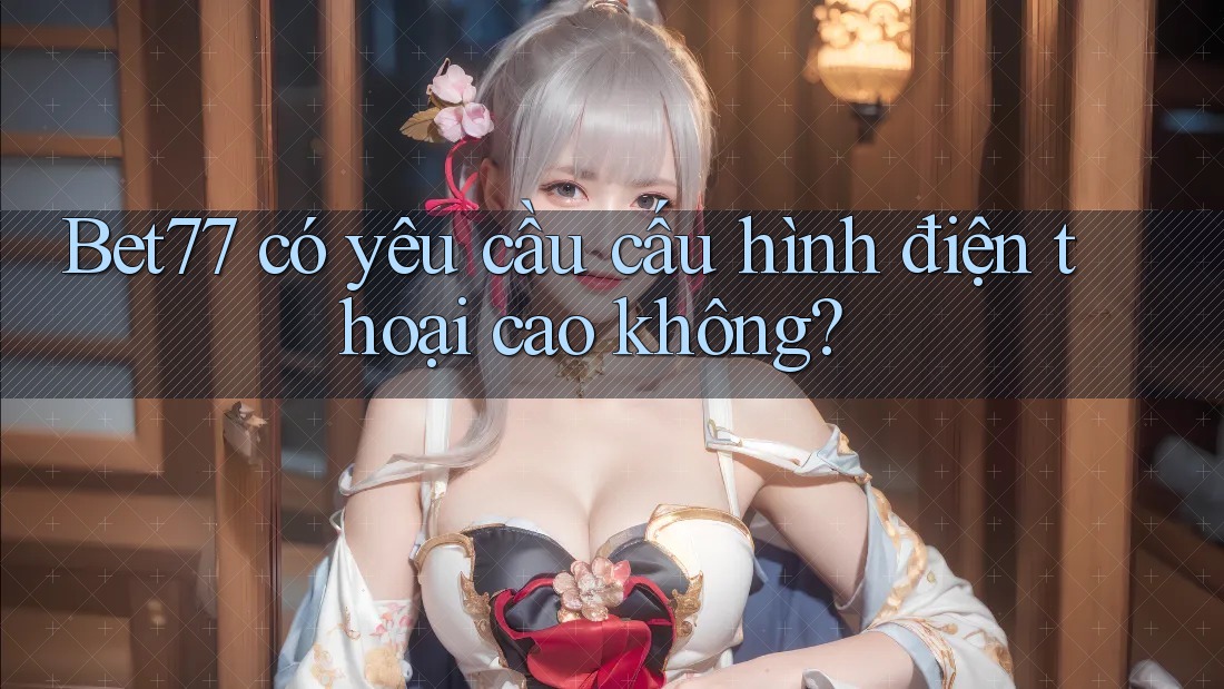 Bet77 có yêu cầu cấu hình điện thoại cao không? Bet77 có yêu cầu cấu hình điện thoại cao không?