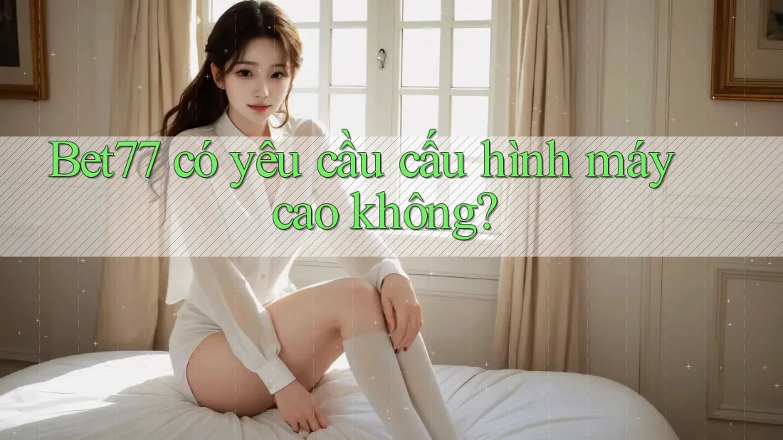bet77 có yêu cầu cấu hình máy cao không? bet77 có yêu cầu cấu hình máy cao không?