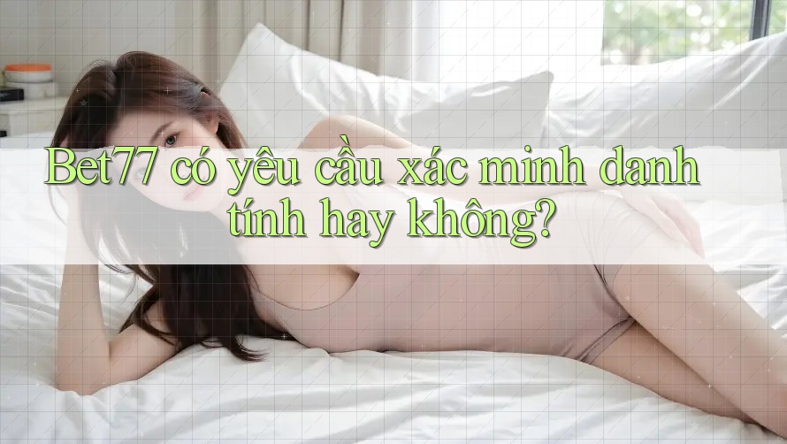 Bet77 có yêu cầu xác minh danh tính hay không? Bet77 có yêu cầu xác minh danh tính hay không?