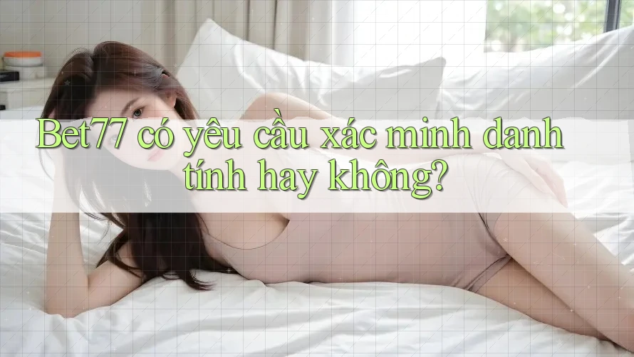 Bet77 có yêu cầu xác minh danh tính hay không? Bet77 có yêu cầu xác minh danh tính hay không?