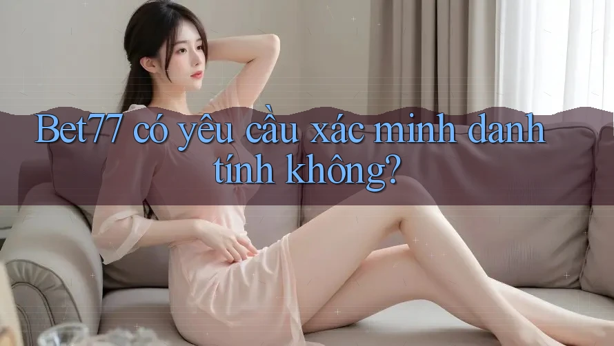 Bet77 có yêu cầu xác minh danh tính không? Bet77 có yêu cầu xác minh danh tính không?