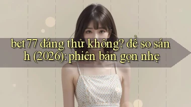bet77 đáng thử không để so sánh (2026) phiên bản gọn nhẹ