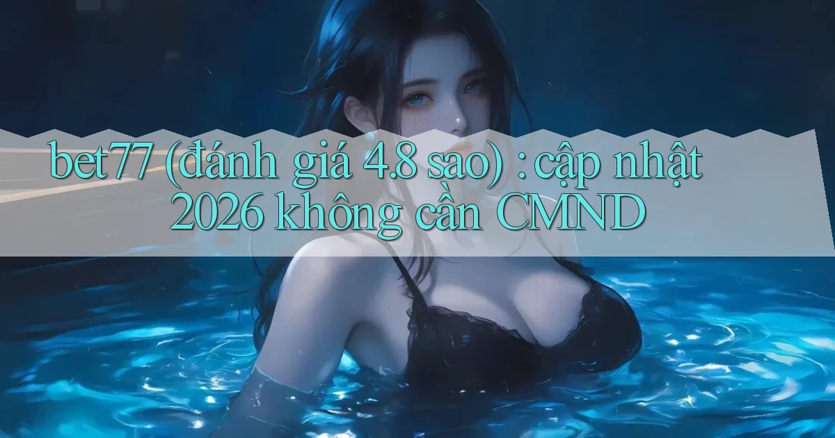 bet77 (đánh giá 4.8 sao) cập nhật 2026 không cần CMND
