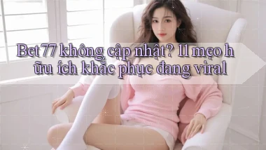 Bet77 không cập nhật 11 mẹo hữu ích khắc phục đang viral