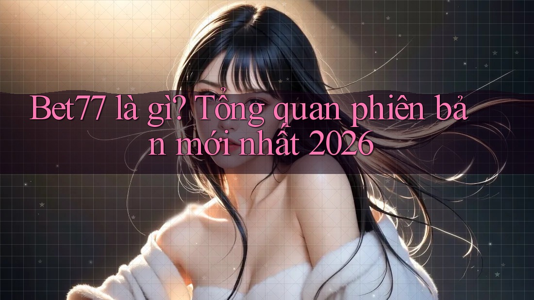 Bet77 là gì? Tổng quan phiên bản mới nhất 2026