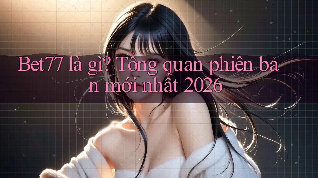 Bet77 là gì? Tổng quan phiên bản mới nhất 2026 Bet77 là gì? Tổng quan phiên bản mới nhất 2026