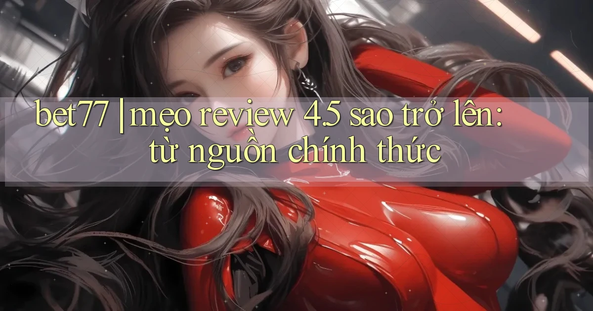 bet77 mẹo review 4.5 sao trở lên từ nguồn chính thức