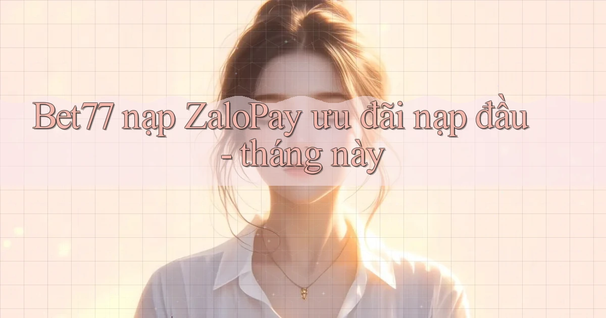 Bet77 nạp ZaloPay ưu đãi nạp đầu   tháng này
