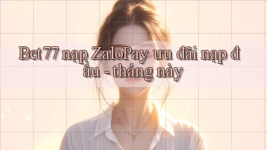 Bet77 nạp ZaloPay ưu đãi nạp đầu   tháng này