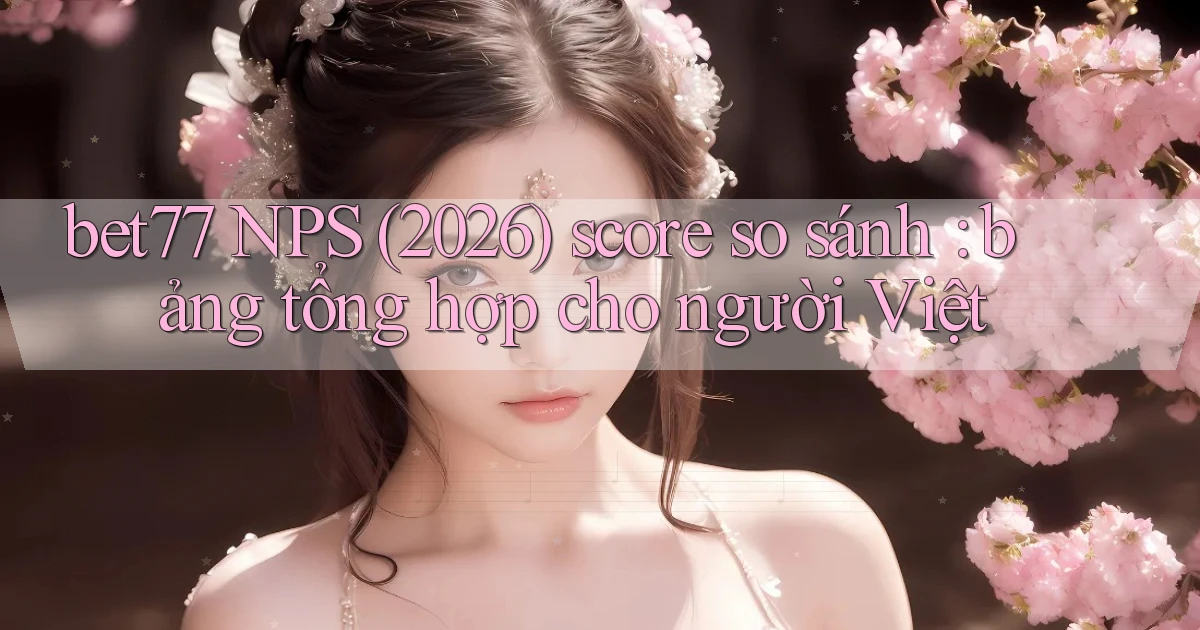 bet77 NPS (2026) score so sánh bảng tổng hợp cho người Việt