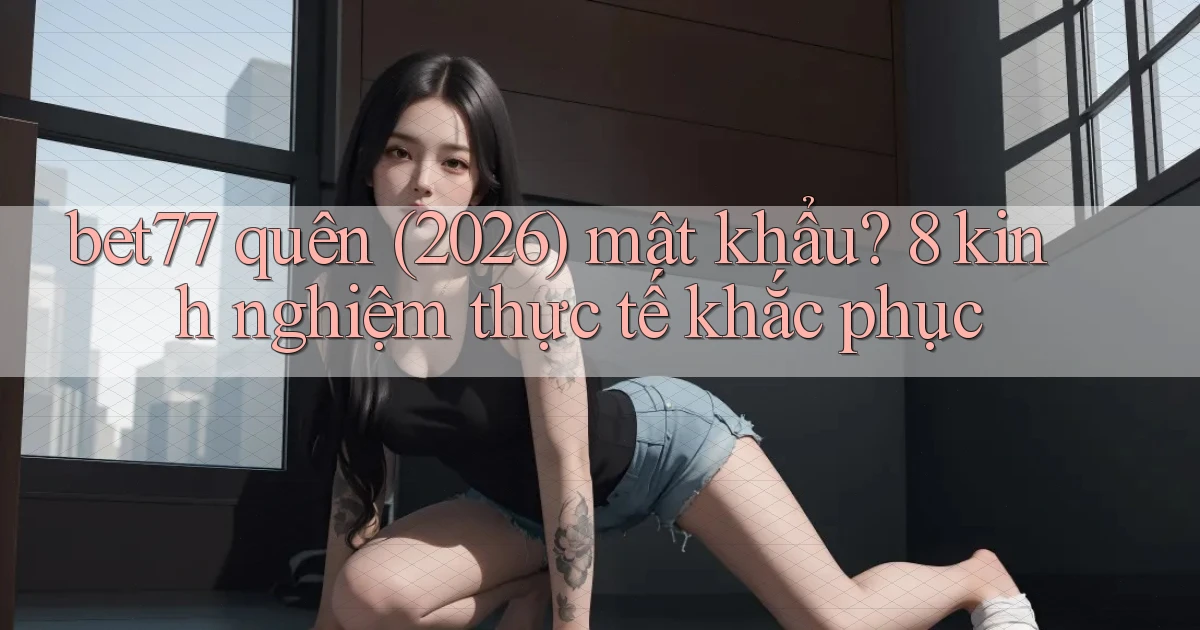 bet77 quên (2026) mật khẩu 8 kinh nghiệm thực tế khắc phục