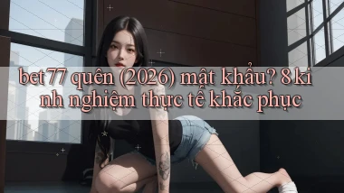 bet77 quên (2026) mật khẩu 8 kinh nghiệm thực tế khắc phục