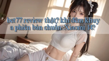 bet77 review thật khi đêm khuya phiên bản chuẩn Xiaomi 14
