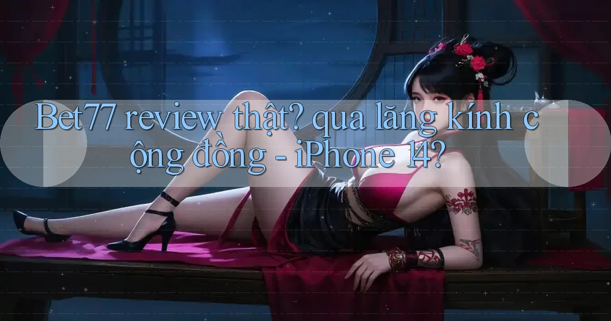 Bet77 review thật qua lăng kính cộng đồng   iPhone 14