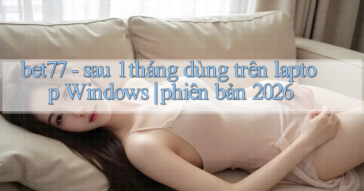 bet77   sau 1 tháng dùng trên laptop Windows phiên bản 2026