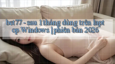 bet77   sau 1 tháng dùng trên laptop Windows phiên bản 2026