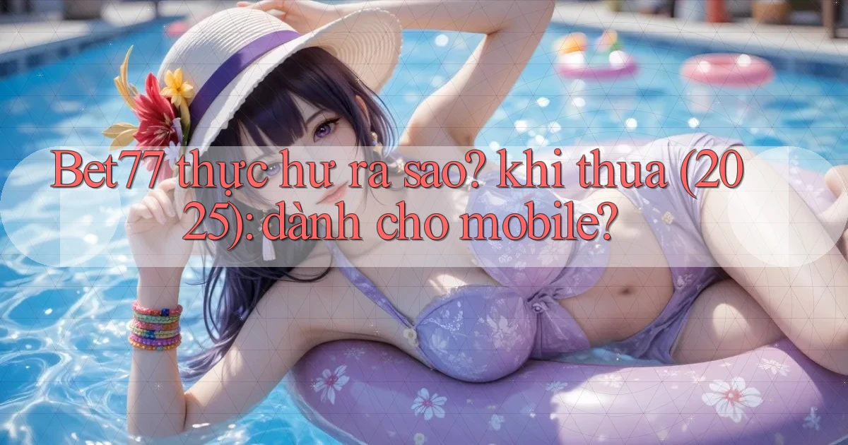 Bet77 thực hư ra sao khi thua (2025) dành cho mobile