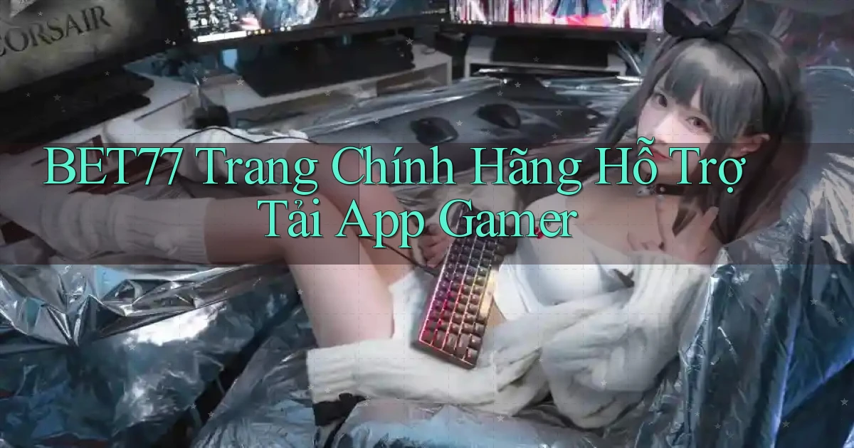 bet77   Trang Chính Hãng Hỗ Trợ Tải App Gamer
