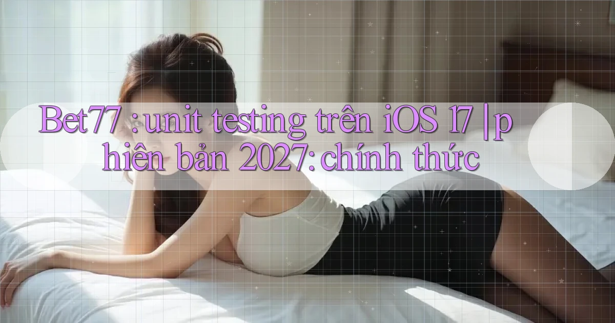 Bet77 unit testing trên iOS 17 phiên bản 2027 chính thức