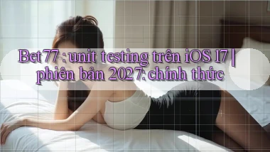 Bet77 unit testing trên iOS 17 phiên bản 2027 chính thức