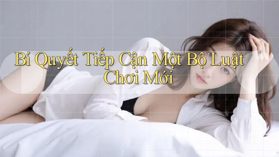 Bí Quyết Tiếp Cận Một Bộ Luật Chơi Mới Bí Quyết Tiếp Cận Một Bộ Luật Chơi Mới