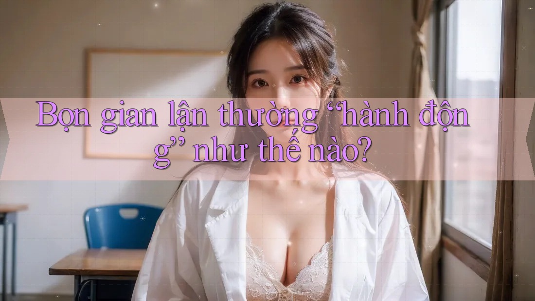 Bọn gian lận thường “hành động” như thế nào? Bọn gian lận thường “hành động” như thế nào?