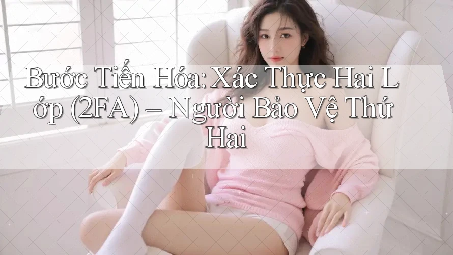 Bước Tiến Hóa: Xác Thực Hai Lớp (2FA) – Người Bảo Vệ Thứ Hai