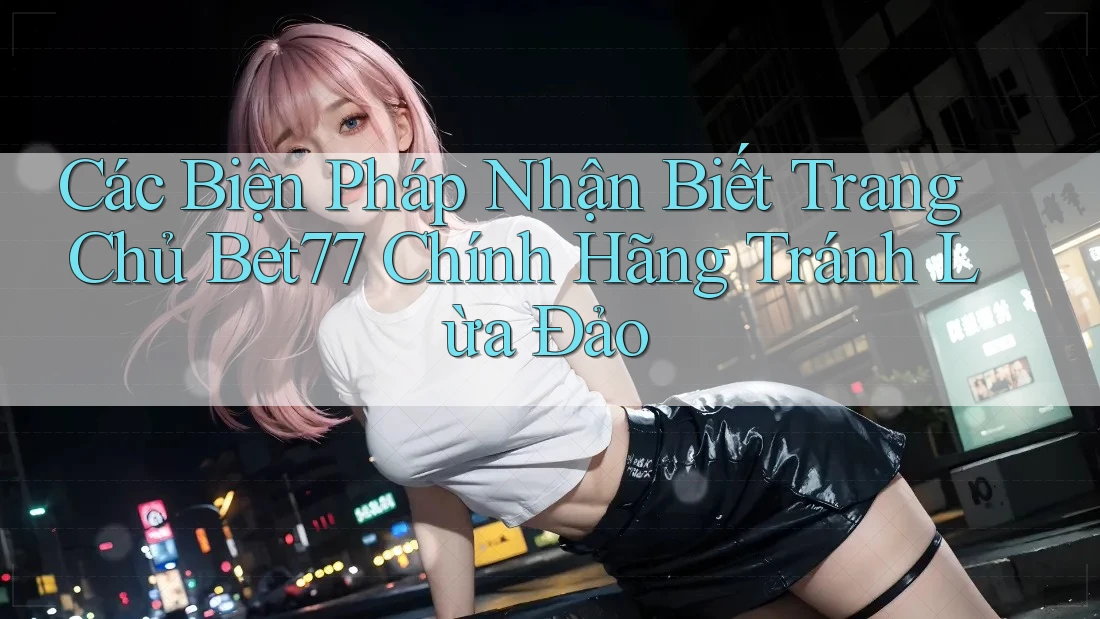 Các Biện Pháp Nhận Biết Trang Chủ Bet77 Chính Hãng Tránh Lừa Đảo Các Biện Pháp Nhận Biết Trang Chủ Bet77 Chính Hãng Tránh Lừa Đảo
