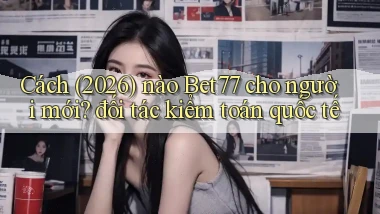 Cách (2026) nào Bet77 cho người mới đối tác kiểm toán quốc tế